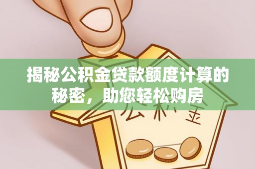 宕昌揭秘公积金贷款额度计算的秘密，助您轻松购房