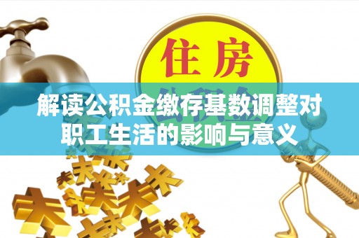 宕昌解读公积金缴存基数调整对职工生活的影响与意义