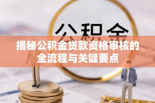 宕昌揭秘公积金贷款资格审核的全流程与关键要点