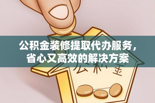 宕昌公积金装修提取代办服务，省心又高效的解决方案