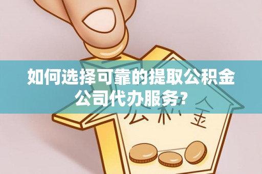 宕昌如何选择可靠的提取公积金公司代办服务？