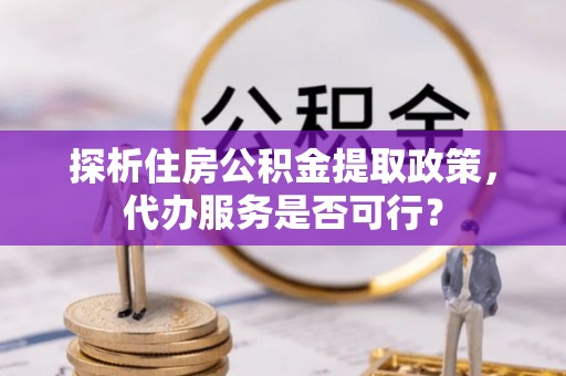 宕昌探析住房公积金提取政策，代办服务是否可行？