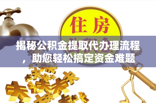 宕昌揭秘公积金提取代办理流程，助您轻松搞定资金难题
