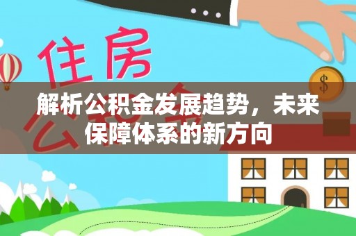 宕昌解析公积金发展趋势，未来保障体系的新方向
