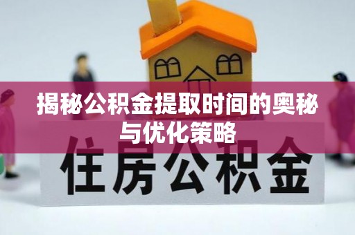 宕昌揭秘公积金提取时间的奥秘与优化策略