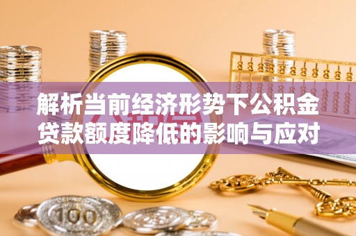 宕昌解析当前经济形势下公积金贷款额度降低的影响与应对策略