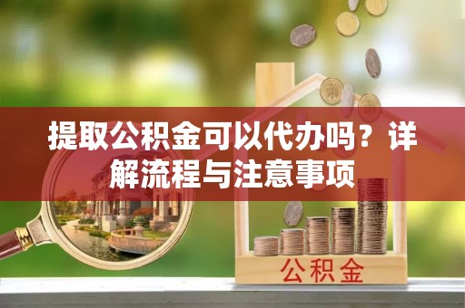 宕昌提取公积金可以代办吗？详解流程与注意事项