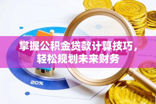 宕昌掌握公积金贷款计算技巧，轻松规划未来财务