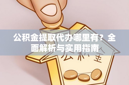 宕昌公积金提取代办哪里有？全面解析与实用指南