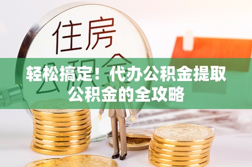宕昌轻松搞定！代办公积金提取公积金的全攻略
