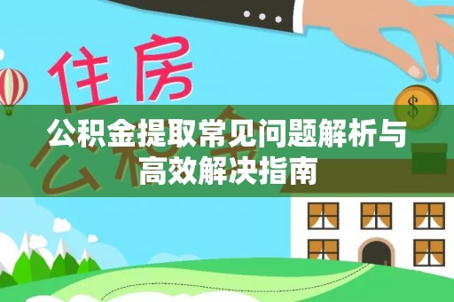 宕昌公积金提取常见问题解析与高效解决指南