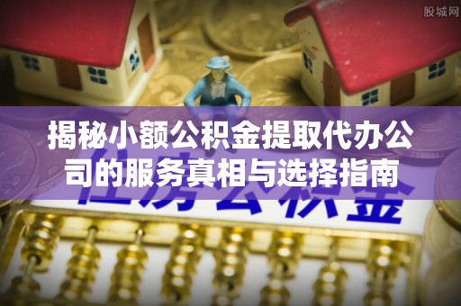 宕昌揭秘小额公积金提取代办公司的服务真相与选择指南