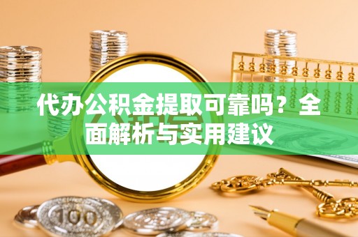 宕昌代办公积金提取可靠吗？全面解析与实用建议