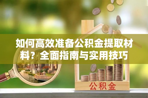 宕昌如何高效准备公积金提取材料？全面指南与实用技巧
