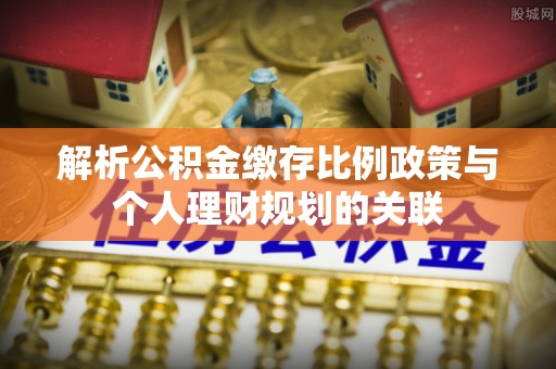 宕昌解析公积金缴存比例政策与个人理财规划的关联