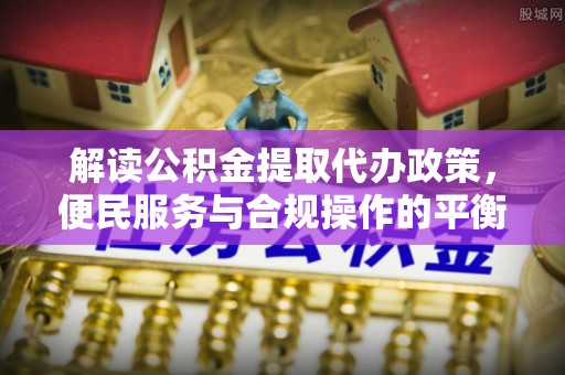 宕昌解读公积金提取代办政策，便民服务与合规操作的平衡之道