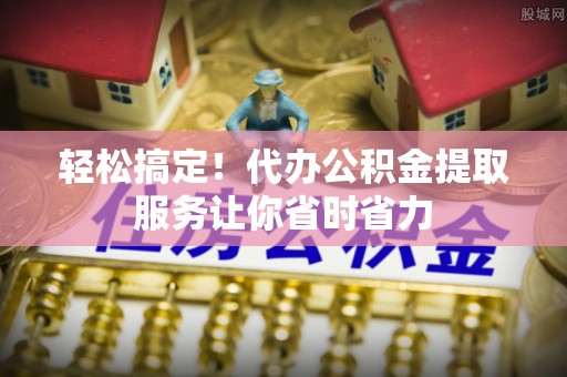 宕昌轻松搞定！代办公积金提取服务让你省时省力
