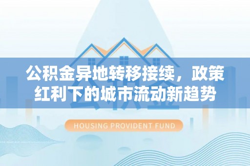 宕昌公积金异地转移接续，政策红利下的城市流动新趋势
