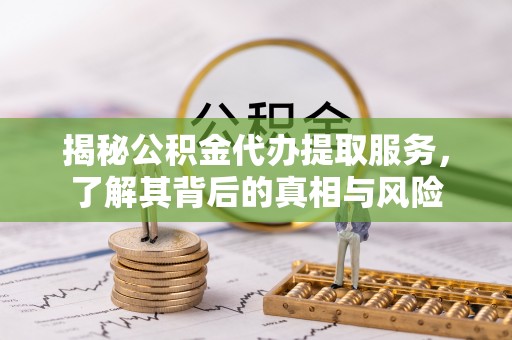 宕昌揭秘公积金代办提取服务，了解其背后的真相与风险