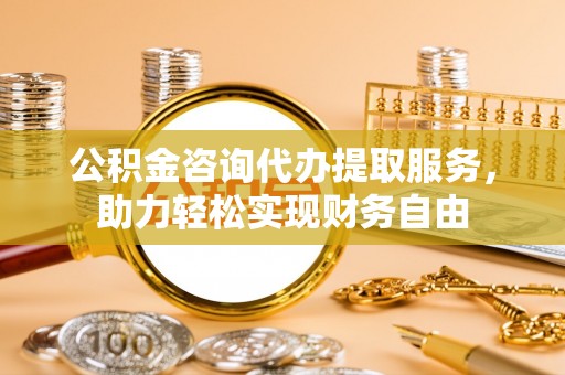 宕昌公积金咨询代办提取服务，助力轻松实现财务自由