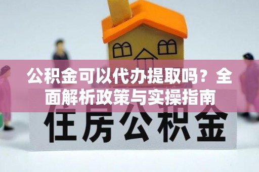 宕昌公积金可以代办提取吗？全面解析政策与实操指南