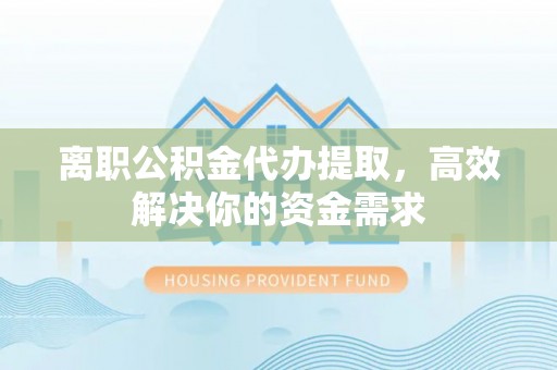 宕昌离职公积金代办提取，高效解决你的资金需求