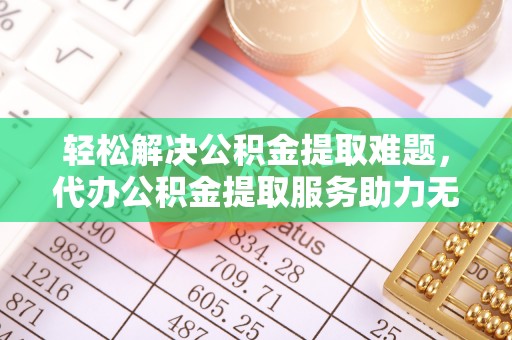 宕昌轻松解决公积金提取难题，代办公积金提取服务助力无忧生活