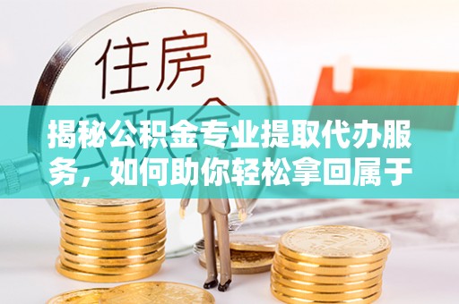 宕昌揭秘公积金专业提取代办服务，如何助你轻松拿回属于你的资金