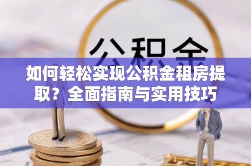 宕昌如何轻松实现公积金租房提取？全面指南与实用技巧