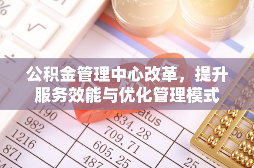 宕昌公积金管理中心改革，提升服务效能与优化管理模式