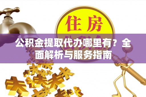 宕昌公积金提取代办哪里有？全面解析与服务指南