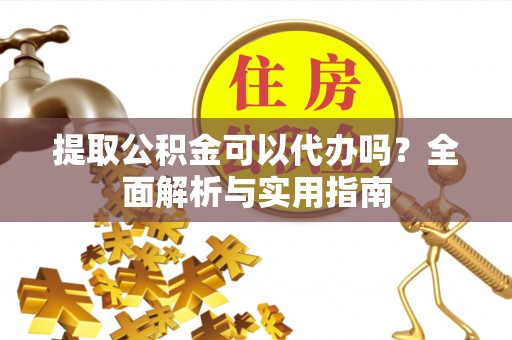 宕昌提取公积金可以代办吗？全面解析与实用指南