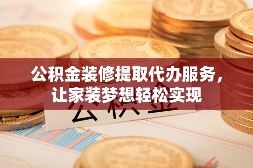 宕昌公积金装修提取代办服务，让家装梦想轻松实现