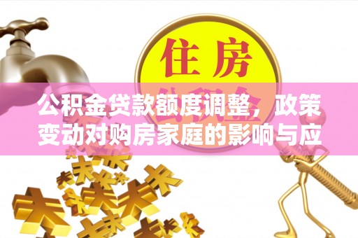 宕昌公积金贷款额度调整，政策变动对购房家庭的影响与应对策略