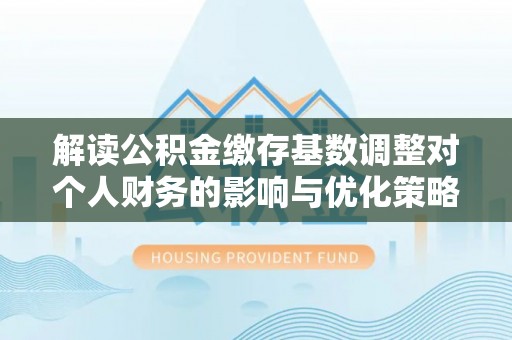 宕昌解读公积金缴存基数调整对个人财务的影响与优化策略