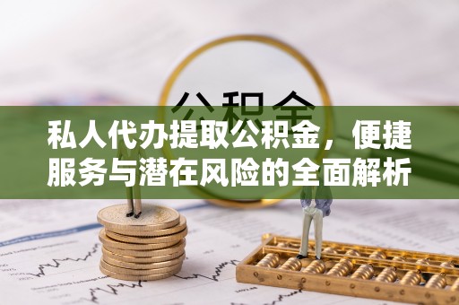 宕昌私人代办提取公积金，便捷服务与潜在风险的全面解析