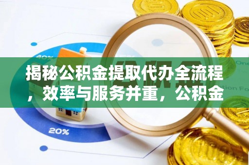 宕昌揭秘公积金提取代办全流程，效率与服务并重，公积金提取代办要多久不再是难题