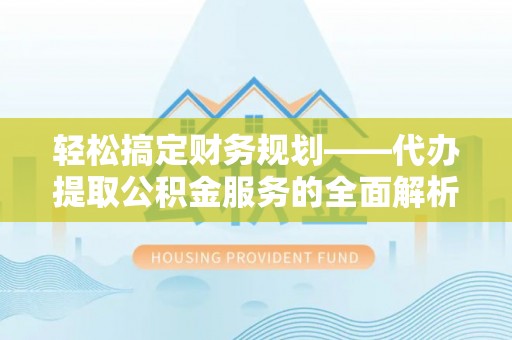 宕昌轻松搞定财务规划——代办提取公积金服务的全面解析