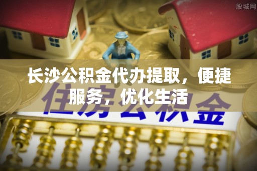 宕昌长沙公积金代办提取，便捷服务，优化生活