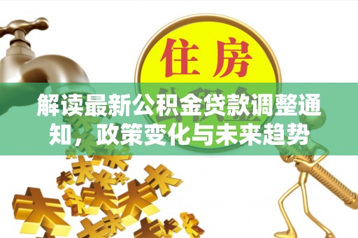 宕昌解读最新公积金贷款调整通知，政策变化与未来趋势