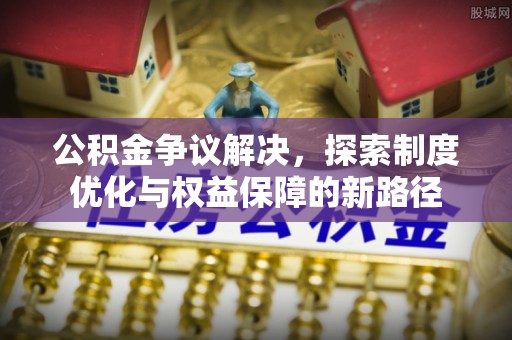 宕昌公积金争议解决，探索制度优化与权益保障的新路径