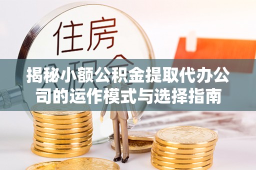 宕昌揭秘小额公积金提取代办公司的运作模式与选择指南