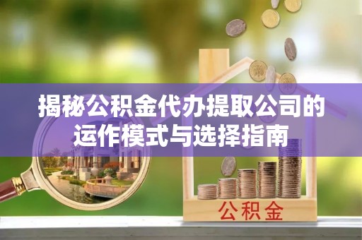 宕昌揭秘公积金代办提取公司的运作模式与选择指南