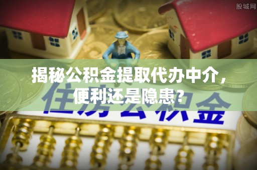 宕昌揭秘公积金提取代办中介，便利还是隐患？