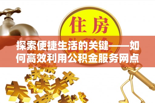 宕昌探索便捷生活的关键——如何高效利用公积金服务网点查询功能