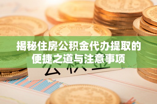 宕昌揭秘住房公积金代办提取的便捷之道与注意事项