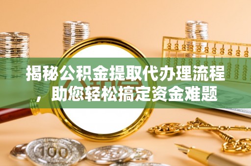 宕昌揭秘公积金提取代办理流程，助您轻松搞定资金难题