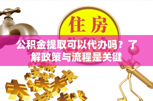宕昌公积金提取可以代办吗？了解政策与流程是关键