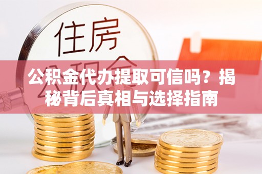 宕昌公积金代办提取可信吗？揭秘背后真相与选择指南