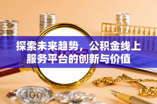 宕昌探索未来趋势，公积金线上服务平台的创新与价值